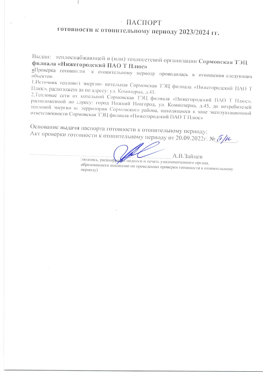 В соответствии Правилами оценки готовности к отопительному периоду, утвержденными приказом Минэнерго России от 12 марта 2013 г. № 103, созданной администрацией Сормовского района города Нижнего Новгорода комиссией с участием представителей министерства энергетики и жилищно-коммунального хозяйства Нижегородской области проведена проверка готовности отопительному периоду 2023-2024 годов Сормовской ТЭЦ. По итогам проведенной проверки Сормовской ТЭЦ филиала «Нижегородский» ПАО «Т Плюс» выдан паспорт готовности от 20 сентября 2023 г. № б/н.